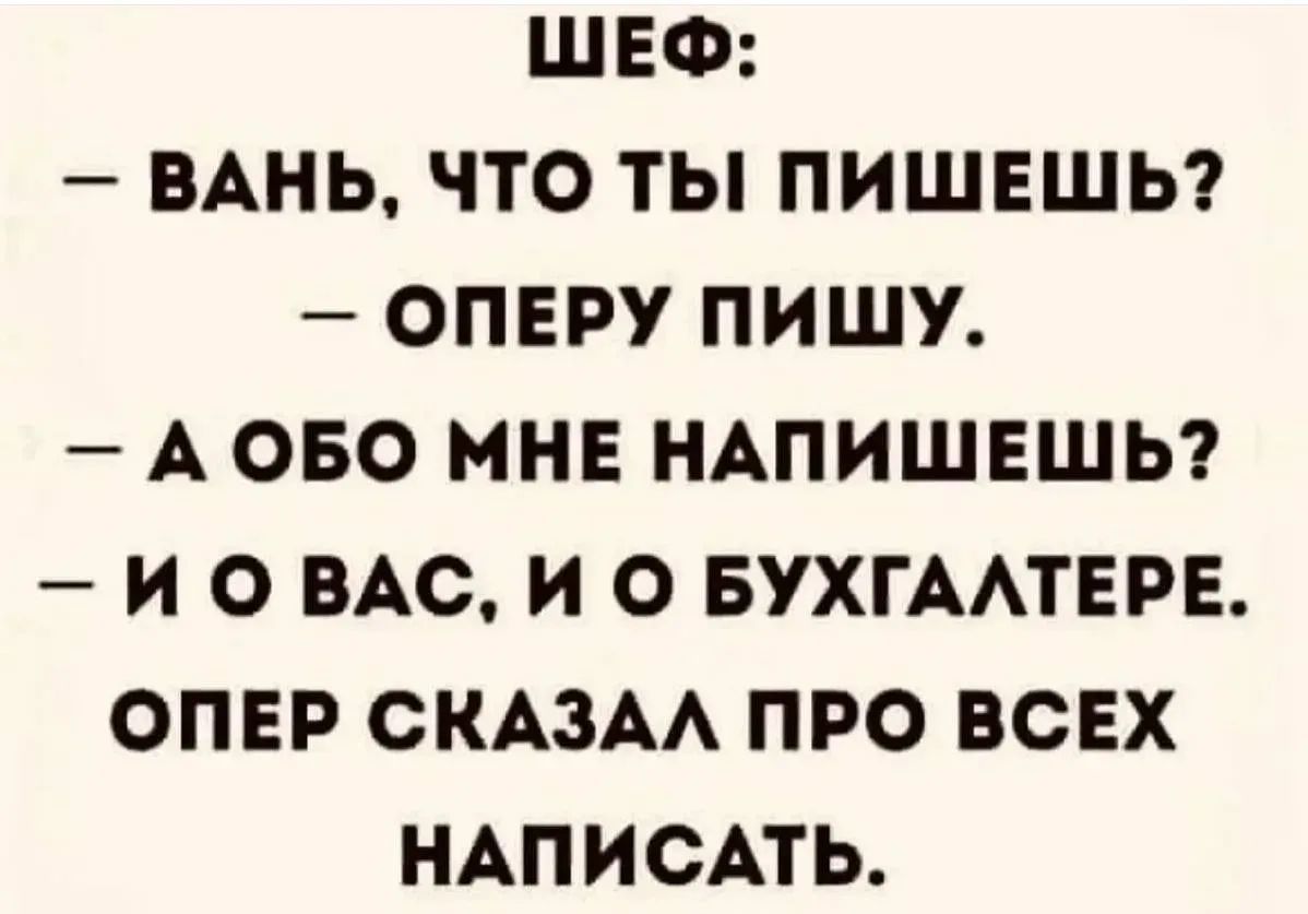 ШЕФ: — ВАНЬ, ЧТО ТЫ ПИШЕШЬ? — ОПЕРУ ПИШУ. — А ОБО МНЕ НАПИШЕШЬ? — И О ВАС, И О БУХГАЛТЕРЕ. ОПЕР СКАЗАЛ ПРО ВСЕХ НАПИСАТЬ.