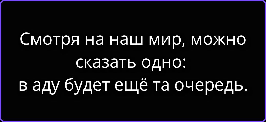 Смотря на наш мир, можно сказать одно: в аду будет ещё та очередь.