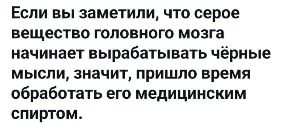 Если вы заметили, что серое вещество головного мозга начинает вырабатывать чёрные мысли, значит, пришло время обработать его медицинским спиртом.