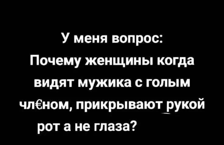 У меня вопрос: Почему женщины когда видят мужика с голым членом, прикрывают рукой рот а не глаза?