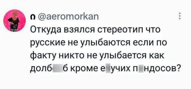 @aeromorkan Откуда взялся стереотип что русские не улыбаются если по факту никто не улыбается как долб...б кроме е..учих пиндосов?