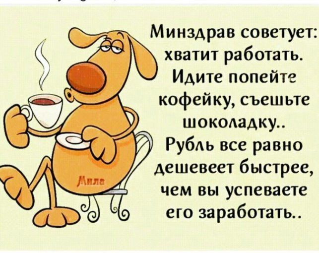 Минздрав советует: хватит работать. Идите попейте кофейку, съешьте шоколадку.. Рубль все равно дешевеет быстрее, чем вы успеваете его заработать.. Мила