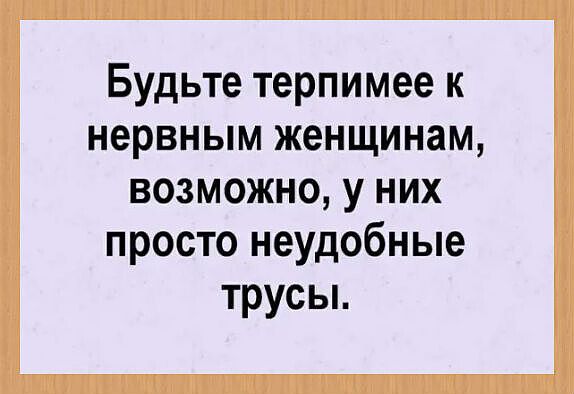 Будьте терпимее к нервным женщинам, возможно, у них просто неудобные трусы.