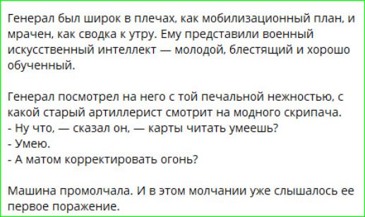 Генерал был широк в плечах, как мобилизационный план, и мрачен, как сводка к утру. Ему представили военный искусственный интеллект — молодой, блестящий и хорошо обученный. Генерал посмотрел на него с той печальной нежностью, с какой старый артиллерист смотрит на модного скрипача. - Ну что, — сказал он, — карты читать умеешь? - Умею. - А матом