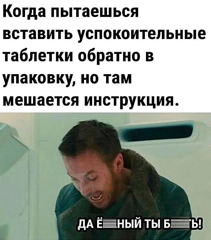 Когда пытаешься вставить успокоительные таблетки обратно в упаковку, но там мешается инструкция. ДА ЕБАНЫЙ ТЫ БЛЯТЬ!
