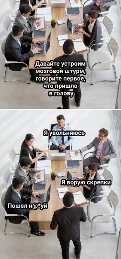 Давайте устроим мозговой штурм, говорите первое, что пришло в голову. Я увольняюсь. Я ворую скрепки. Пошел н@*уй