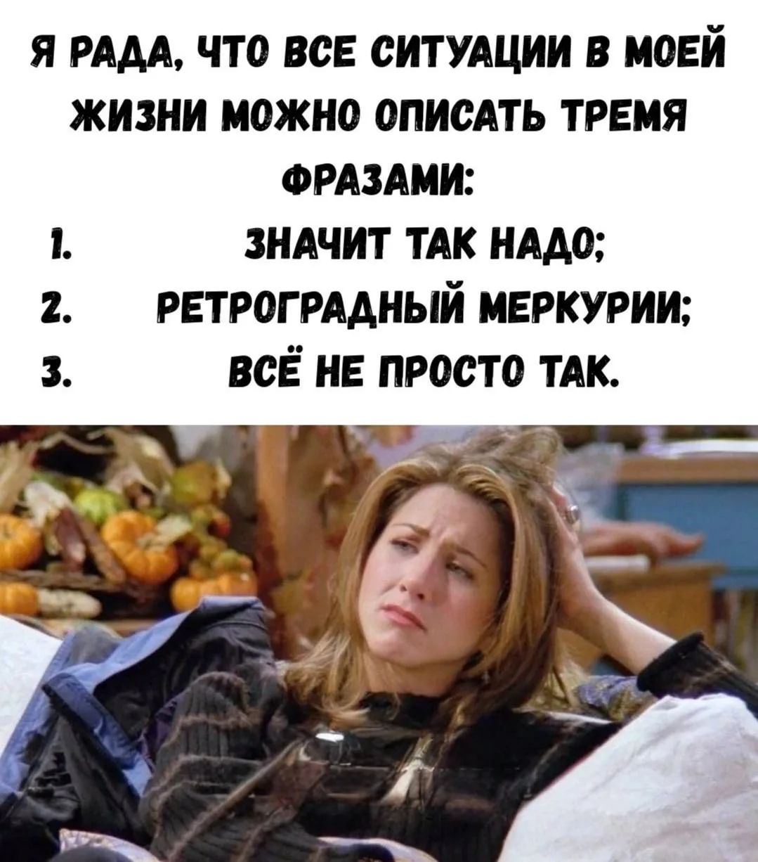 Я рада, что все ситуации в моей жизни можно описать тремя фразами: 1. Значит так надо; 2. Ретроградный Меркурий; 3. Всё не просто так.