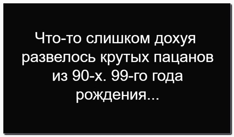 Что-то слишком дохуя развелось крутых пацанов из 90-х. 99-го года рождения...