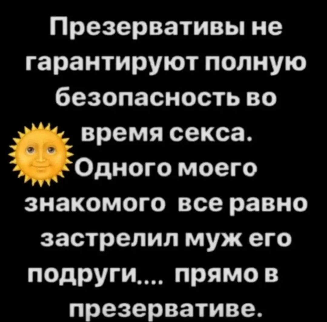 Презервативы не гарантируют полную безопасность во время секса. Одного моего знакомого все равно застрелил муж его подруги.... прямо в презервативе.