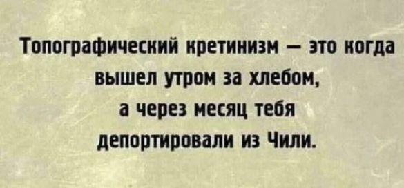 Топографический кретинизм — это когда вышел утром за хлебом, а через месяц тебя депортировали из Чили.
