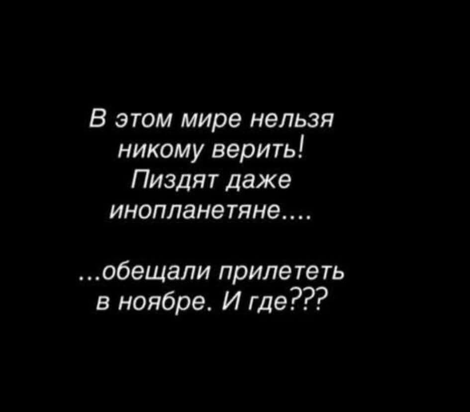 В этом мире нельзя никому верить! Пиздят даже инопланетяне.... ...обещали прилететь в ноябре. И где???