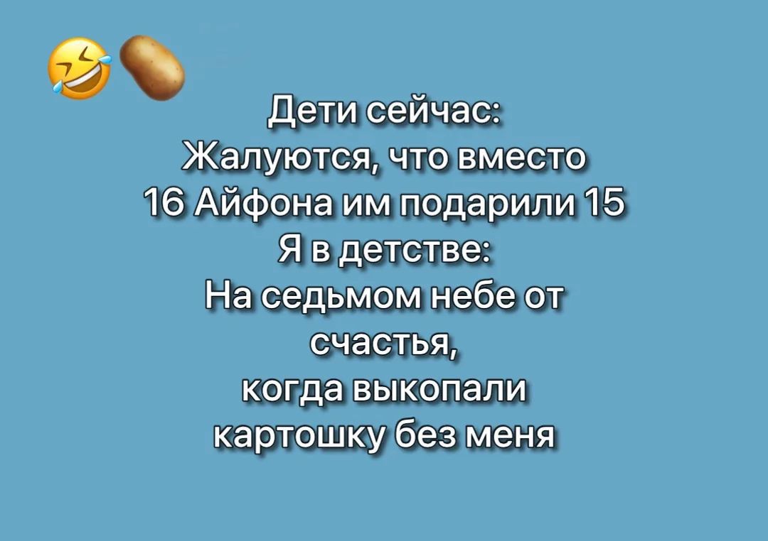 Дети сейчас: Жалуются, что вместо 16 Айфона им подарили 15. Я в детстве: На седьмом небе от счастья, когда выкопали картошку без меня