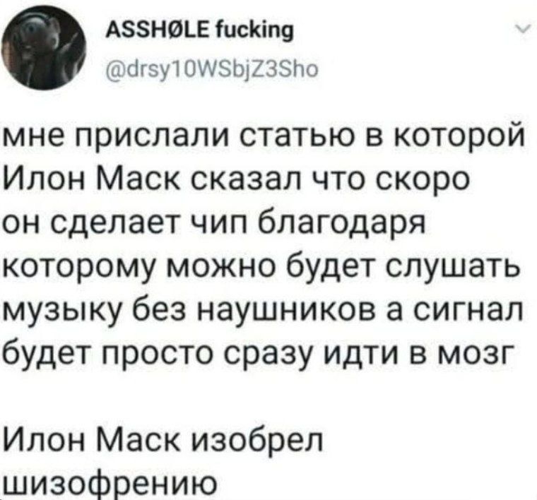 ASSHØLE fucking @drsy10WSbjZ3Sho мне прислали статью в которой Илон Маск сказал что скоро он сделает чип благодаря которому можно будет слушать музыку без наушников а сигнал будет просто сразу идти в мозг Илон Маск изобрел шизофрению