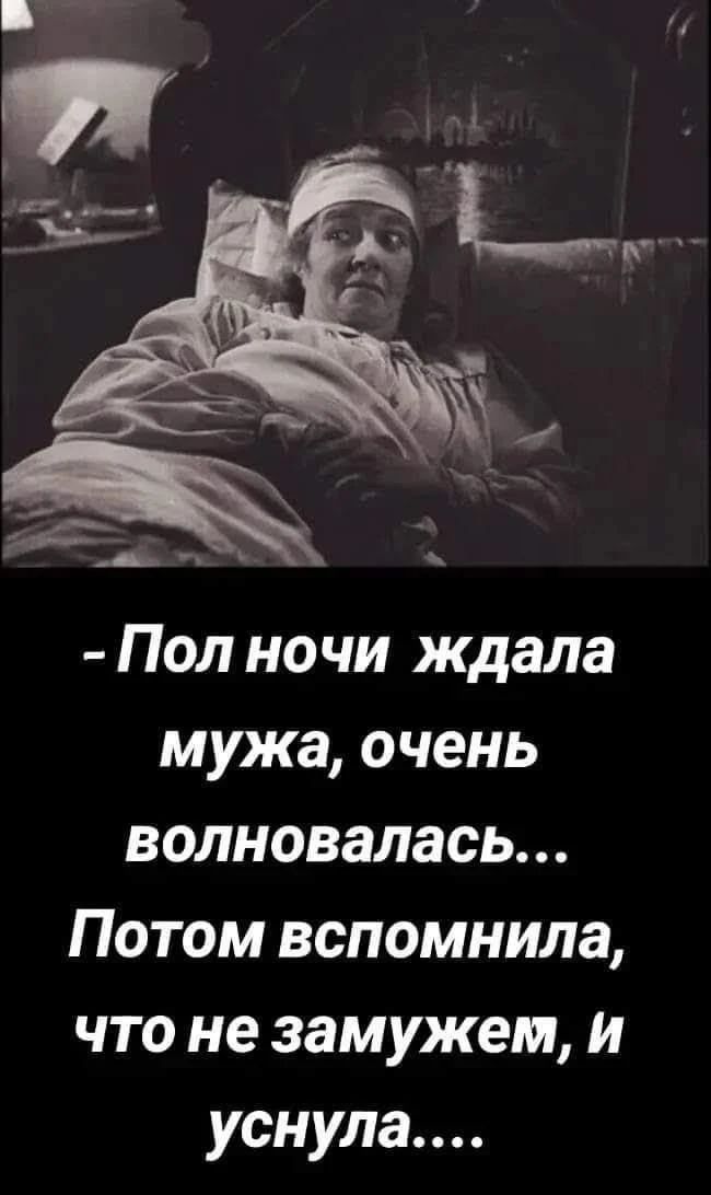 - Пол ночи ждала мужа, очень волновалась... Потом вспомнила, что не замужем, и уснула....