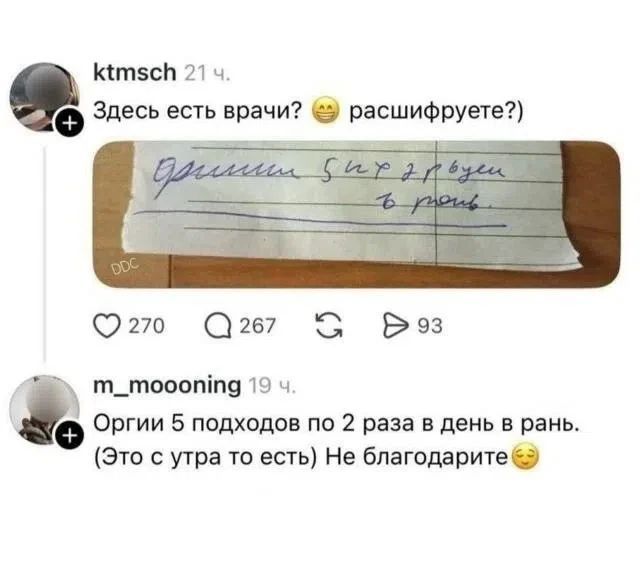 ktmsch: Здесь есть врачи? расшифруете?) Текст на бумажке: Оргии 5 подходов по 2 раза в день в рань. m_moooning: Оргии 5 подходов по 2 раза в день в рань. (Это с утра то есть) Не благодарите