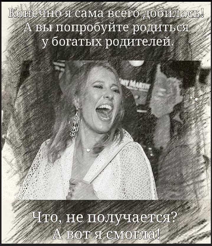 Конечно я сама всего добилась! А вы попробуйте родиться у богатых родителей. Что, не получается? А вот я смогла!