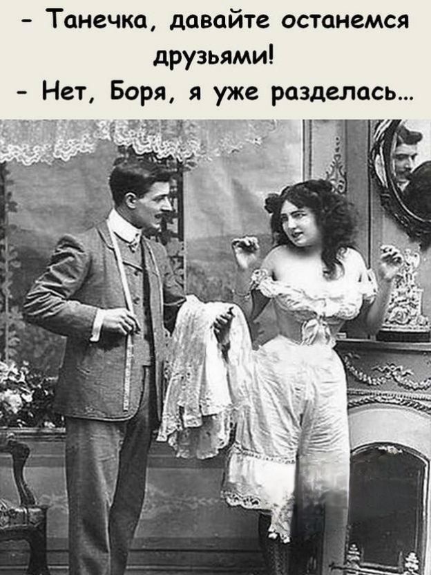 Танечка, давайте останемся друзьями! Нет, Боря, я уже разделась...