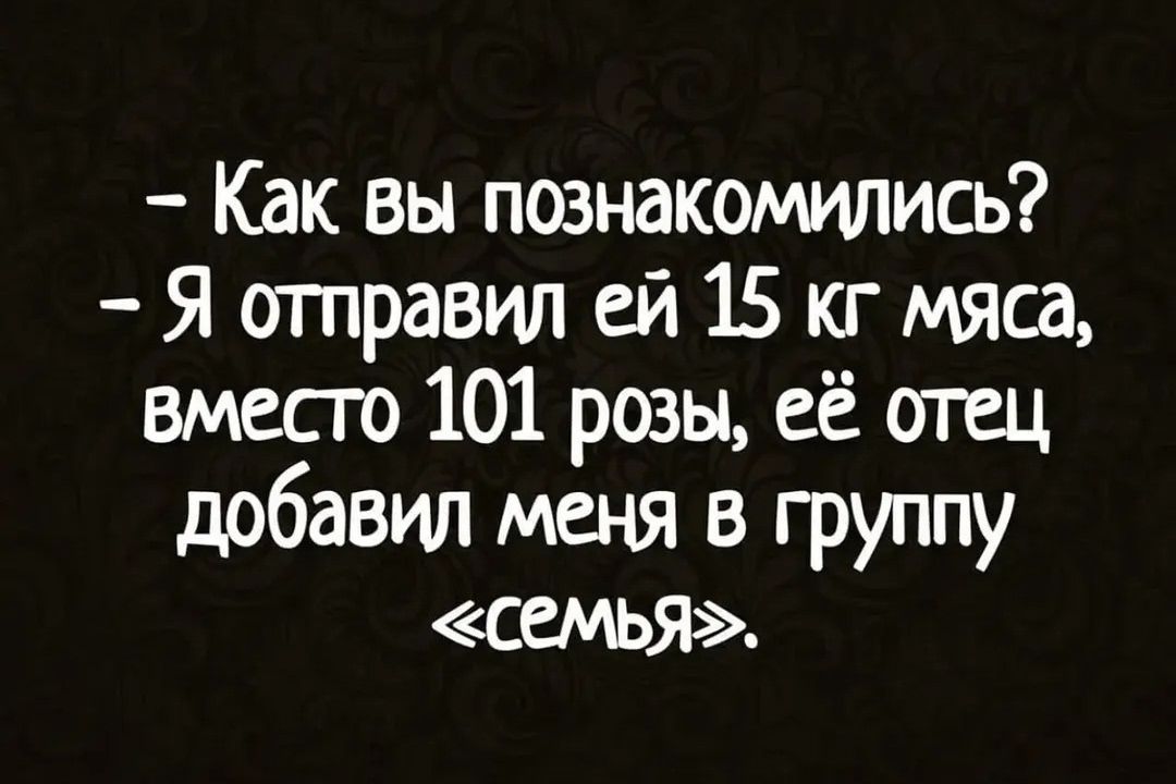 – Как вы познакомились? – Я отправил ей 15 кг мяса, вместо 101 розы, её отец добавил меня в группу «семья».