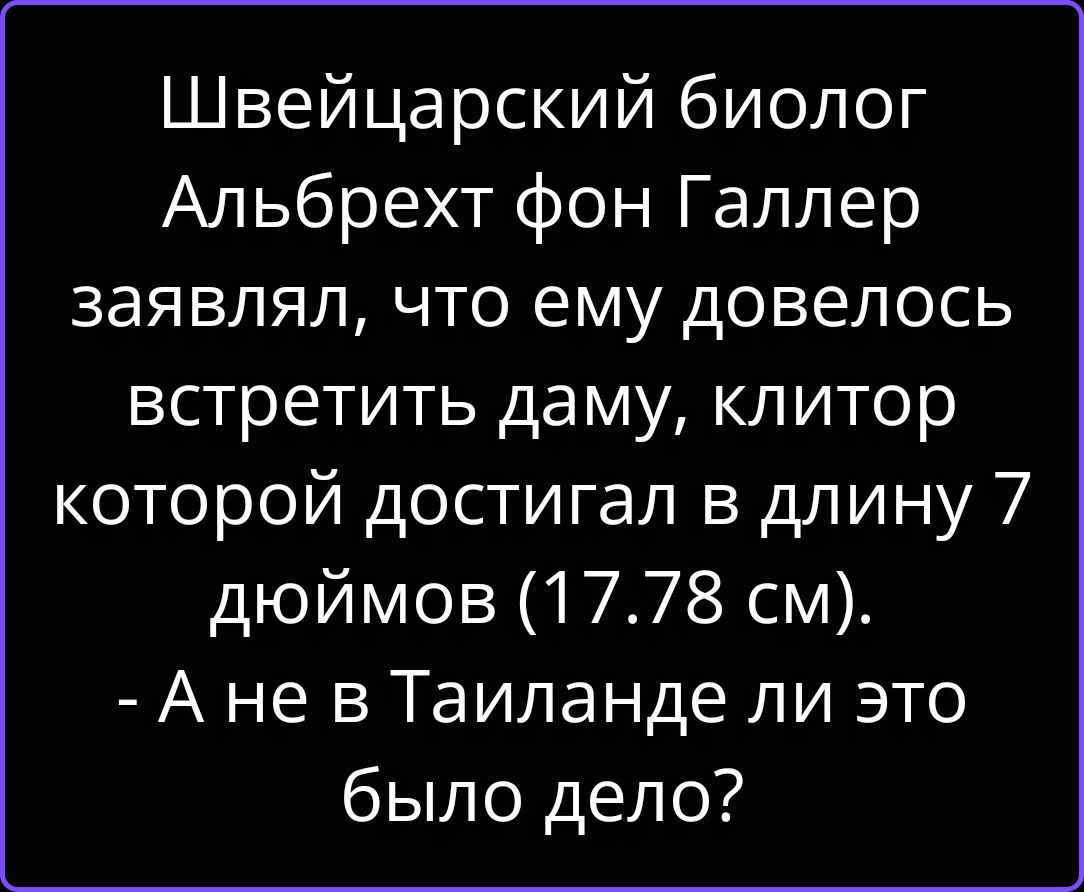 Швейцарский биолог Альбрехт фон Галлер заявлял, что ему довелось встретить даму, клитор которой достигал в длину 7 дюймов (17.78 см). - А не в Таиланде ли это было дело?