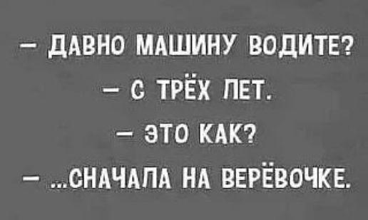 ДАВНО МАШИНУ ВОДИТЕ? С ТРЁХ ЛЕТ. ЭТО КАК? ...СНАЧАЛА НА ВЕРЁВОЧКЕ.