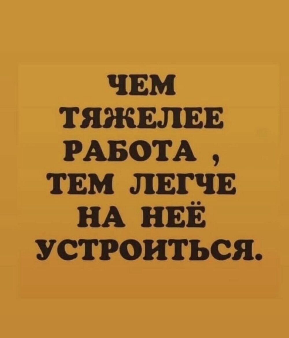 ЧЕМ ТЯЖЕЛЕЕ РАБОТА, ТЕМ ЛЕГЧЕ НА НЕЁ УСТРОИТЬСЯ.