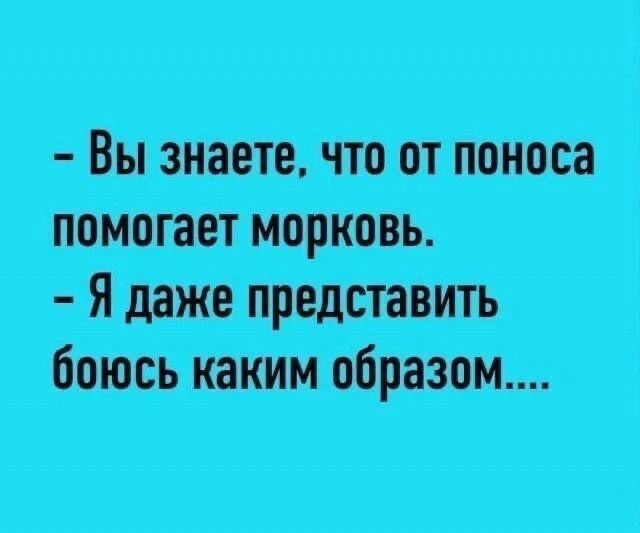 - Вы знаете, что от поноса помогает морковь.
- Я даже представить боюсь каким образом....