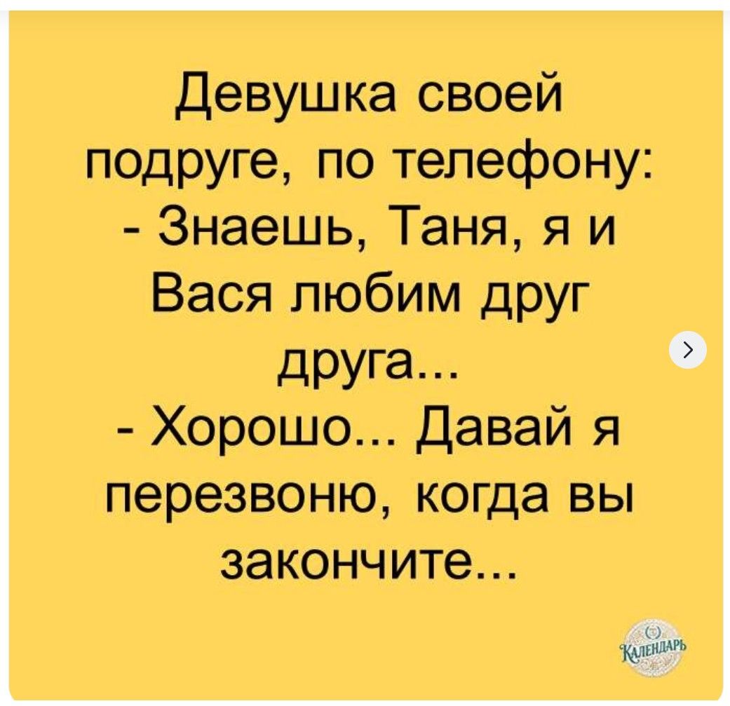 Девушка своей подруге, по телефону: - Знаешь, Таня, я и Вася любим друг друга... - Хорошо... Давай я перезвоню, когда вы закончите...
