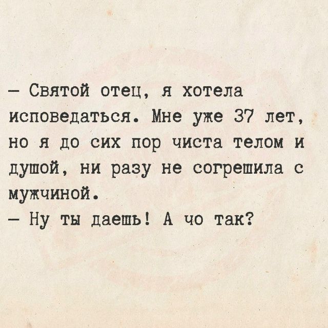 — Святой отец, я хотела исповедаться. Мне уже 37 лет, но я до сих пор чиста телом и душой, ни разу не согрешила с мужчиной. — Ну ты даешь! А чо так?