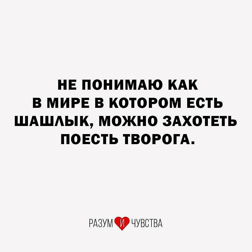 НЕ ПОНИМАЮ КАК В МИРЕ В КОТОРОМ ЕСТЬ ШАШЛЫК, МОЖНО ЗАХОТЕТЬ ПОЕСТЬ ТВОРОГА. РАЗУМ И ЧУВСТВА