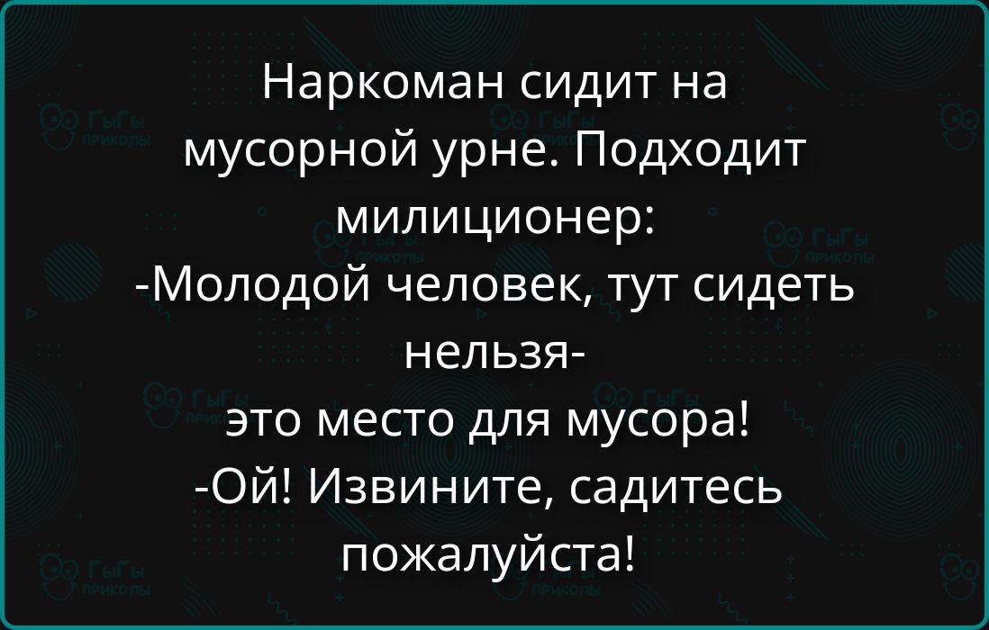 Наркоман сидит на мусорной урне. Подходит милиционер: -Молодой человек, тут сидеть нельзя- это место для мусора! -Ой! Извините, садитесь пожалуйста!