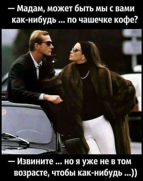— Мадам, может быть мы с вами как-нибудь ... по чашечке кофе? — Извините ... но я уже не в том возрасте, чтобы как-нибудь ...))