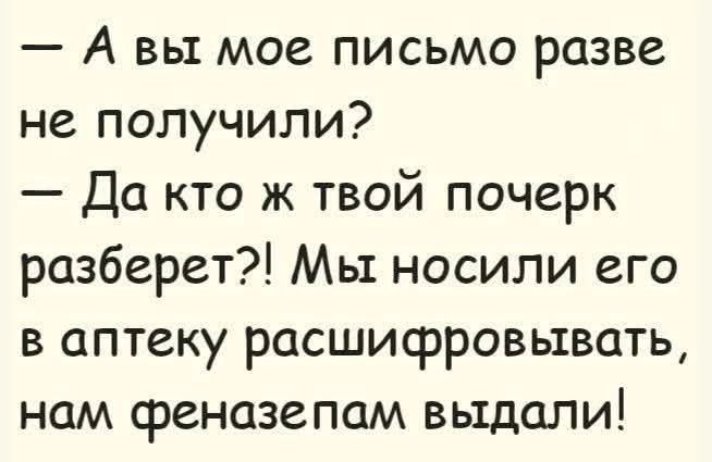 — А вы мое письмо разве не получили? — Да кто ж твой почерк разберет?! Мы носили его в аптеку расшифровывать, нам феназепам выдали!