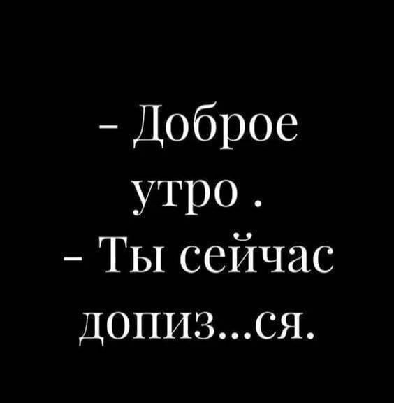 Доброе утро. Ты сейчас допиз...ся.