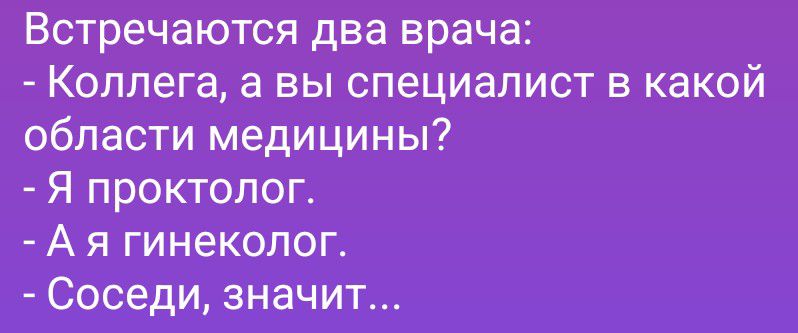 Встречаются два врача:
- Коллега, а вы специалист в какой области медицины?
- Я проктолог.
- А я гинеколог.
- Соседи, значит...