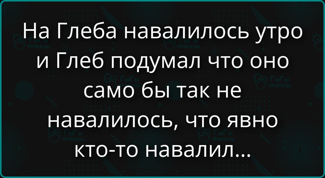 На Глеба навалилось утро и Глеб подумал что оно само бы так не навалилось, что явно кто-то навалил...