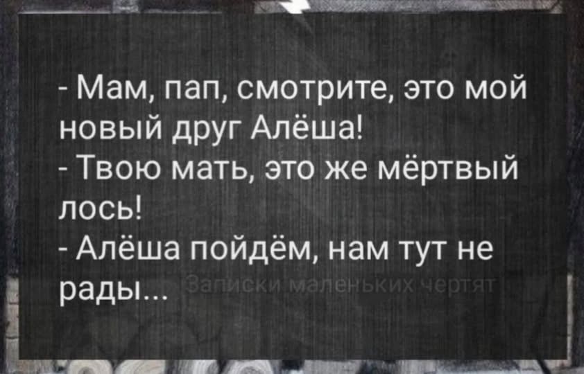 Мам, пап, смотрите, это мой новый друг Алёша! - Твою мать, это же мёртвый лось! - Алёша пойдём, нам тут не рады... Записки маленьких чертят
