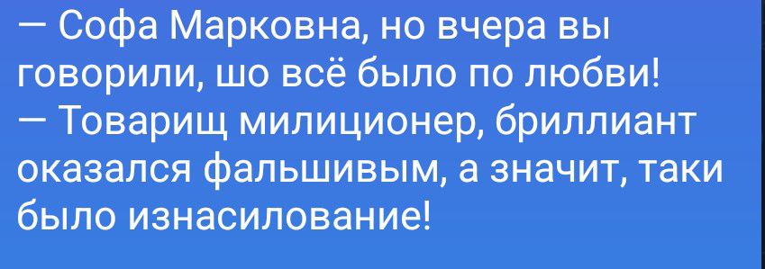 Софа Марковна, но вчера вы говорили, шо всё было по любви! Товарищ милиционер, бриллиант оказался фальшивым, а значит, таки было изнасилование!