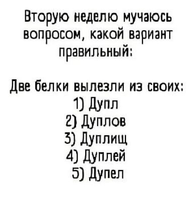 Вторую неделю мучаюсь вопросом, какой вариант правильный: Две белки вылезли из своих: 1) Дупл 2) Дуплов 3) Дуплищ 4) Дуплей 5) Дупел