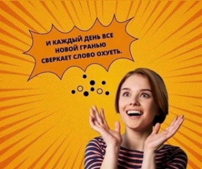 И КАЖДЫЙ ДЕНЬ ВСЕ НОВОЙ ГРАНЬЮ СВЕРКАЕТ СЛОВО ОХУЕТЬ.