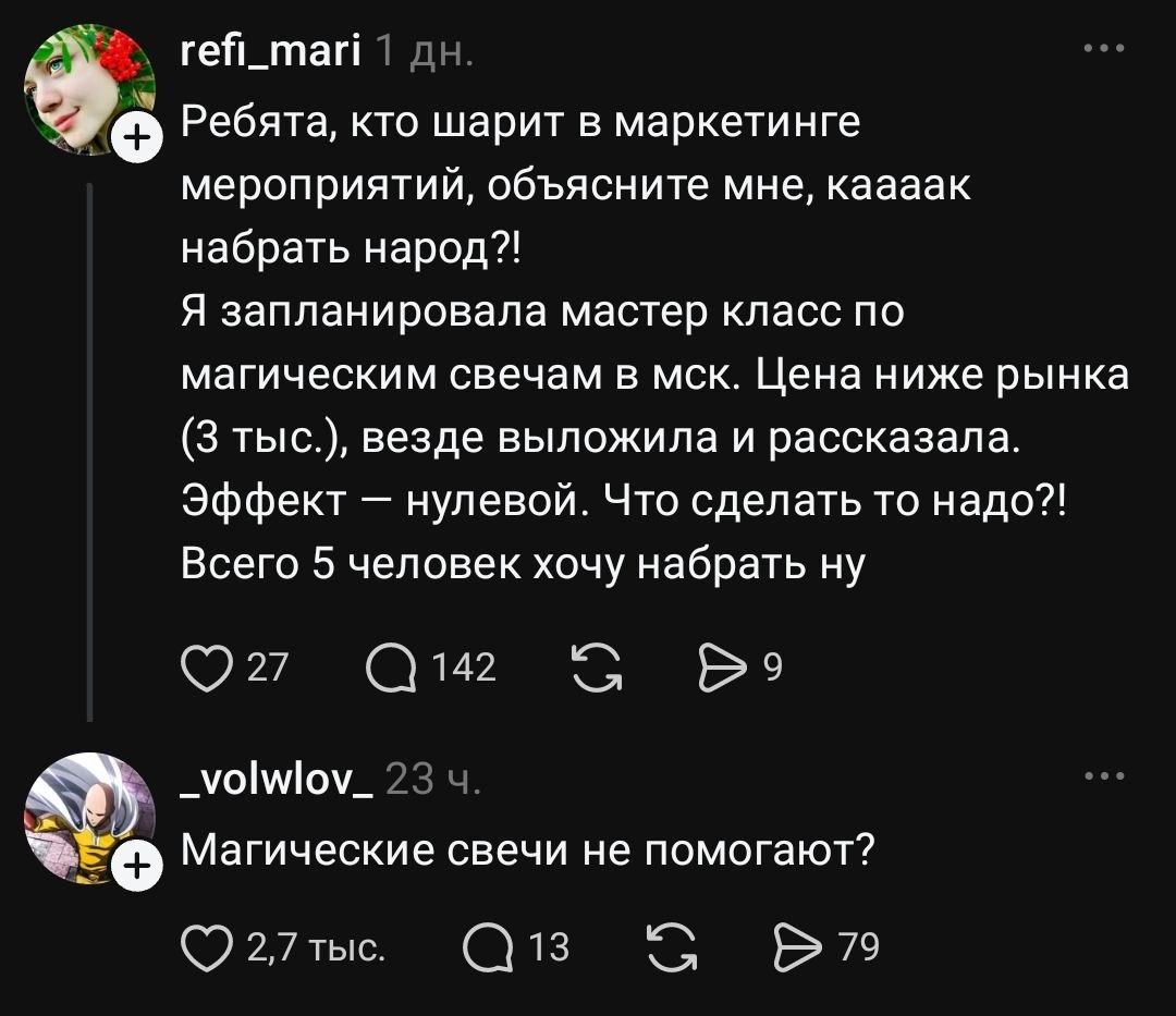 refi_mari: Ребята, кто шарит в маркетинге мероприятий, объясните мне, каааак набрать народ?! Я запланировала мастер класс по магическим свечам в мск. Цена ниже рынка (3 тыс.), везде выложила и рассказала. Эффект — нулевой. Что сделать то надо?! Всего 5 человек хочу набрать ну. _volvlow_: Магические свечи не помогают?