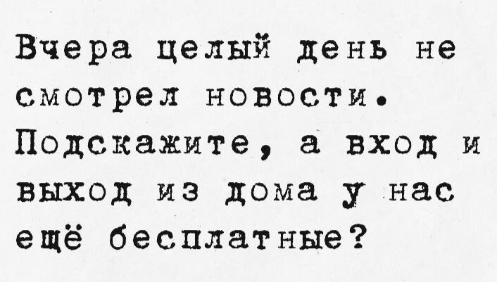 Вчера целый день не смотрел новости. Подскажите, а вход и выход из дома у нас ещё бесплатные?