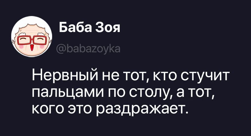 Баба Зоя @babazoyka Нервный не тот, кто стучит пальцами по столу, а тот, кого это раздражает.
