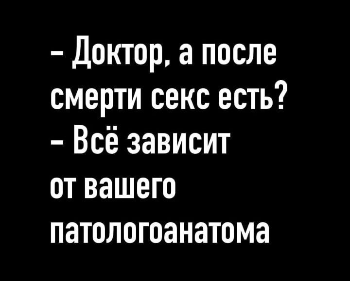 – Доктор, а после смерти секс есть?
– Всё зависит от вашего патологоанатома