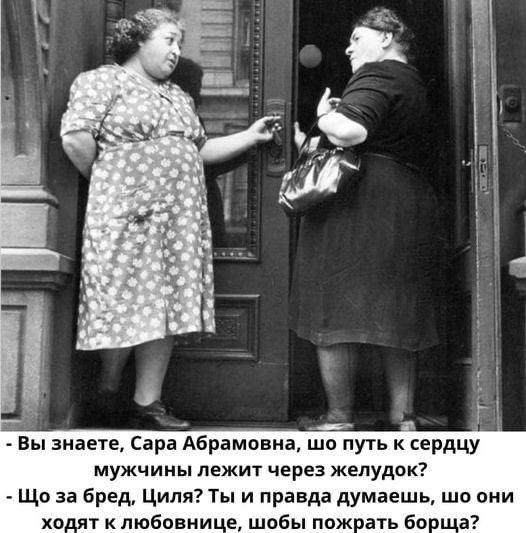 Вы знаете, Сара Абрамовна, шо путь к сердцу мужчины лежит через желудок? Шо за бред, Циля? Ты и правда думаешь, шо они ходят к любовнице, шобы пожрать борща?