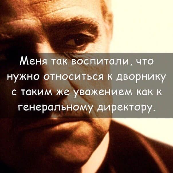 Меня так воспитали, что нужно относиться к дворнику с таким же уважением как к генеральному директору.