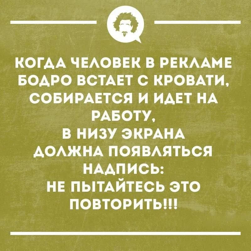 Когда человек в рекламе бодро встает с кровати, собирается и идет на работу, в низу экрана должна появляться надпись: Не пытайтесь это повторить!!!