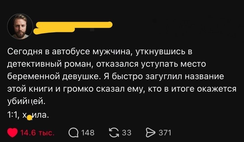 Сегодня в автобусе мужчина, уткнувшись в детективный роман, отказался уступать место беременной девушке. Я быстро загуглил название этой книги и громко сказал ему, кто в итоге окажется убийцей. 1:1, хавила.