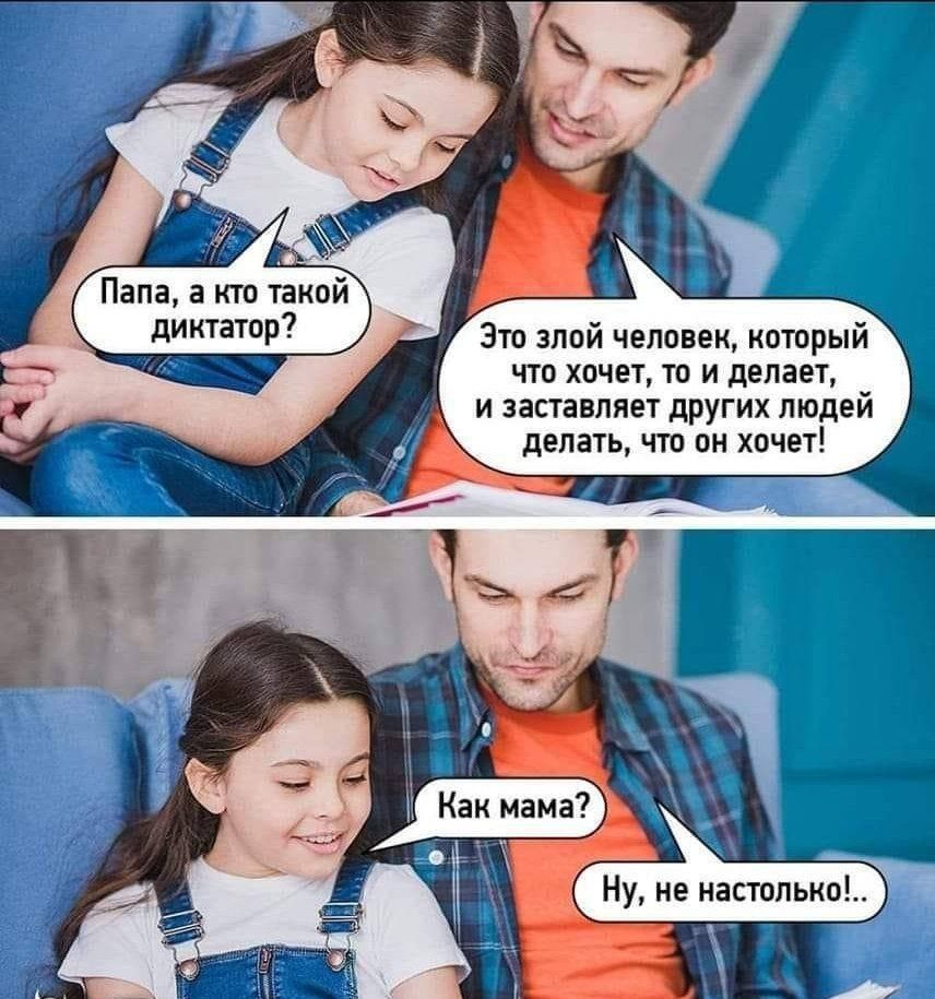 Папа, а кто такой диктатор? Это злой человек, который что хочет, то и делает, и заставляет других людей делать, что он хочет! Как мама? Ну, не настолько!...