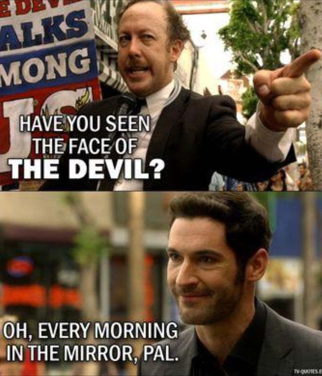 HAVE YOU SEEN THE FACE OF THE DEVIL? OH, EVERY MORNING IN THE MIRROR, PAL.