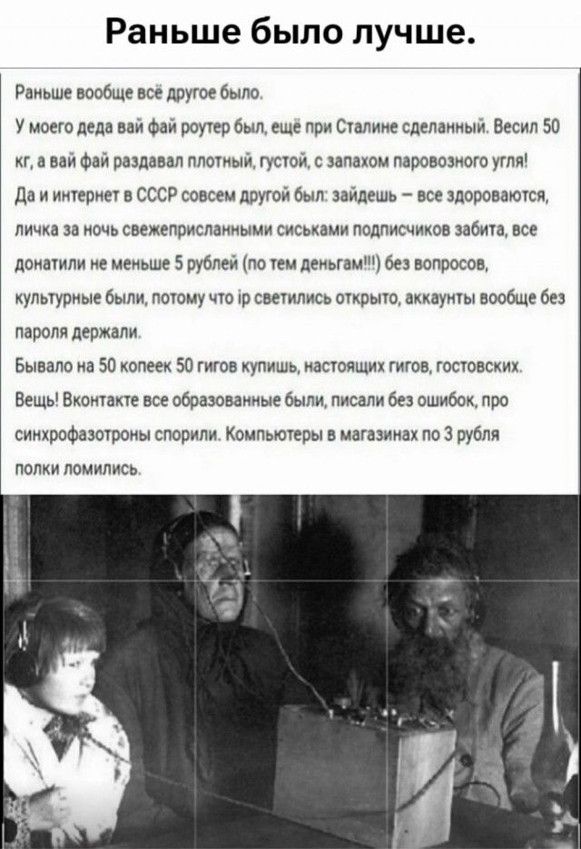 Раньше было лучше. Раньше вообще всё другое было. У моего деда вай фай роутер был, ещё при Сталине сделанный. Весил 50 кг, а вай фай раздавал плотный, густой, с запахом паровозного угля! Да и интернет в СССР совсем другой был: зайдешь — все здороваются, личка за ночь свежеприсланными сиськами подписчиков забита, все донатили не меньше 5 рублей (по